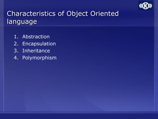 Characteristics of Object OrientedCharacteristics of Object Oriented
languagelanguage
1. Abstraction
2. Encapsulation
3. Inheritance
4. Polymorphism
 