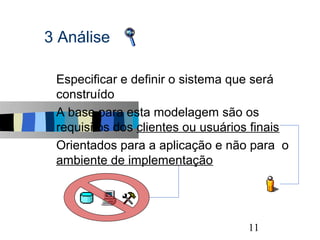 3 Análise

s   Especificar e definir o sistema que será
    construído
s   A base para esta modelagem são os
    requisitos dos clientes ou usuários finais
s   Orientados para a aplicação e não para o
    ambiente de implementação




                                                 11
 