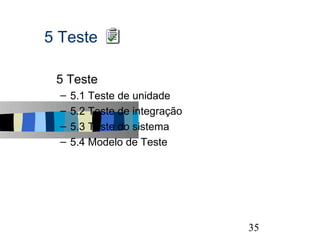 5 Teste

s   5 Teste
    –   5.1 Teste de unidade
    –   5.2 Teste de integração
    –   5.3 Teste do sistema
    –   5.4 Modelo de Teste




                                  35
 