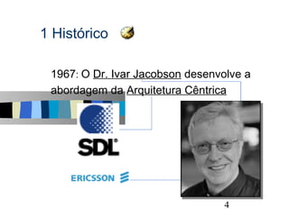 1 Histórico

s   1967: O Dr. Ivar Jacobson desenvolve a
    abordagem da Arquitetura Cêntrica




                                             4
 