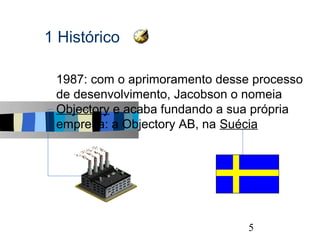 1 Histórico

s   1987: com o aprimoramento desse processo
    de desenvolvimento, Jacobson o nomeia
    Objectory e acaba fundando a sua própria
    empresa: a Objectory AB, na Suécia




                                               5
 