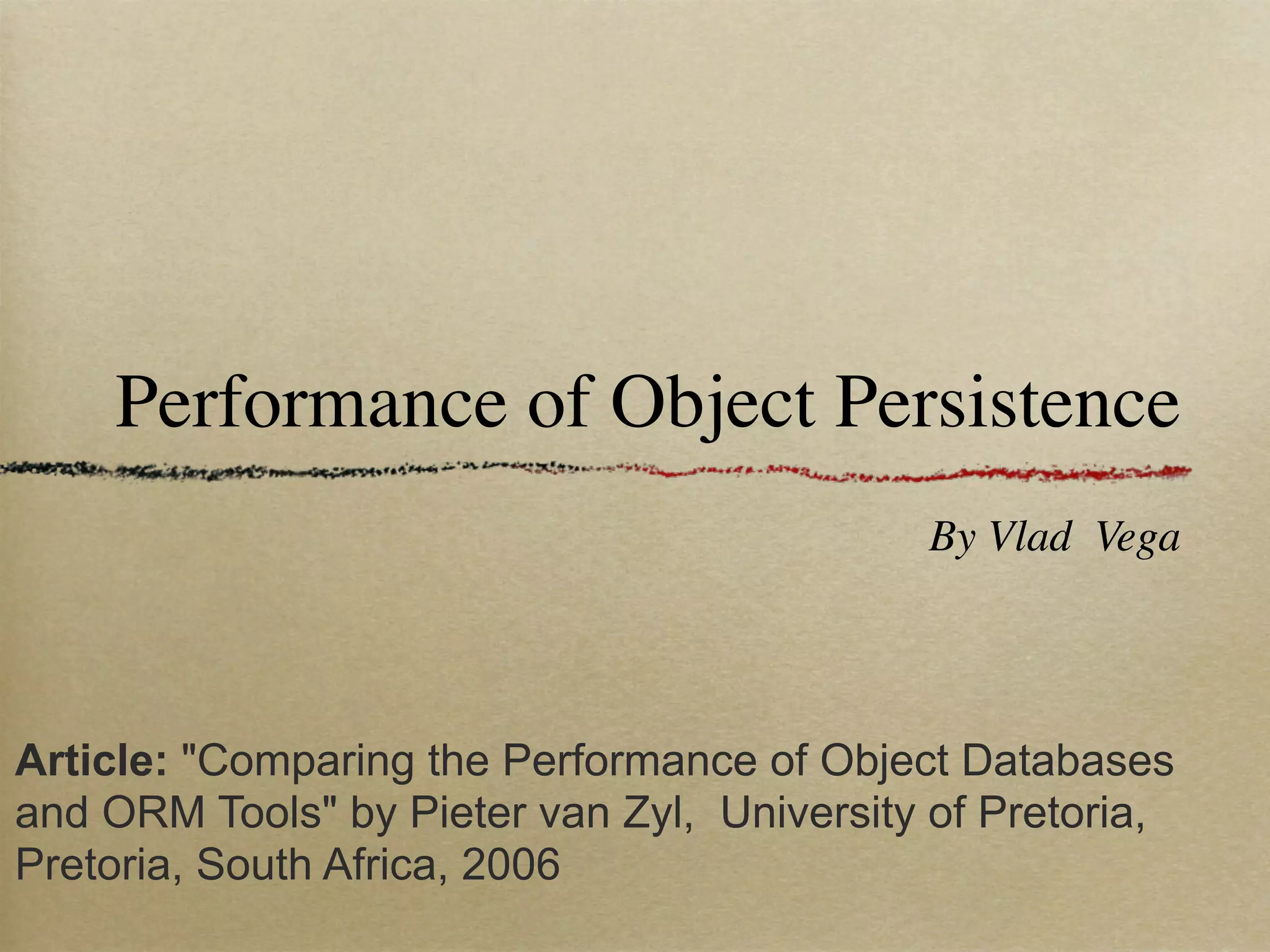 Performance of Object Persistence
                                            By Vlad Vega




Article: "Comparing the Performance of Object Databases
and ORM Tools" by Pieter van Zyl, University of Pretoria,
Pretoria, South Africa, 2006
 