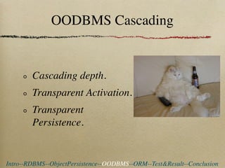 OODBMS Cascading


        Cascading depth.
        Transparent Activation.
        Transparent
        Persistence.


Intro--RDBMS--ObjectPersistence--OODBMS--ORM--Test&Result--Conclusion
 