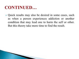 Quick results may also be desired in some cases, such
as when a person experiences addiction or another
condition that may lead one to harm the self or other.
But this theory take more time to find the result.
 