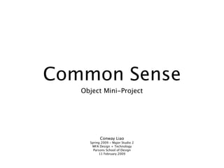 Common Sense
   Object Mini-Project




           Conway Liao
     Spring 2009 - Major Studio 2
      MFA Design + Technology
       Parsons School of Design
           11 February 2009
 