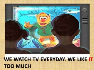 WE WATCH TV EVERYDAY. WE LIKE IT
TOO MUCH
 