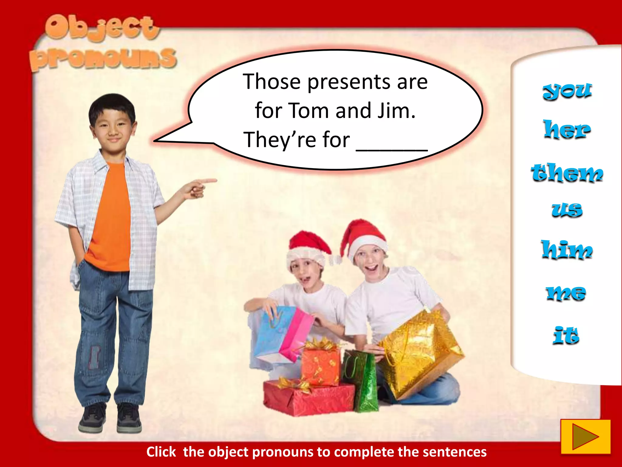 Those presents are
for Tom and Jim.
They’re for ______
them
us
you
him
her
it
me
Click the object pronouns to complete the sentences
 
