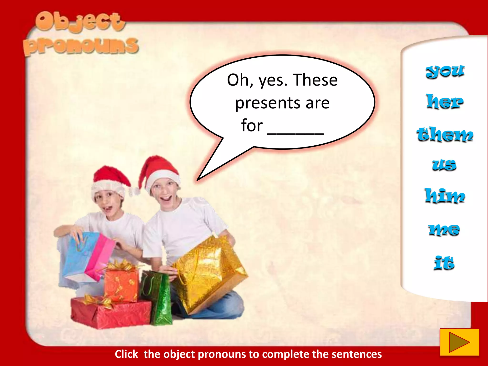 Oh, yes. These
presents are
for ______
us
you
him
her
it
me
them
Click the object pronouns to complete the sentences
 