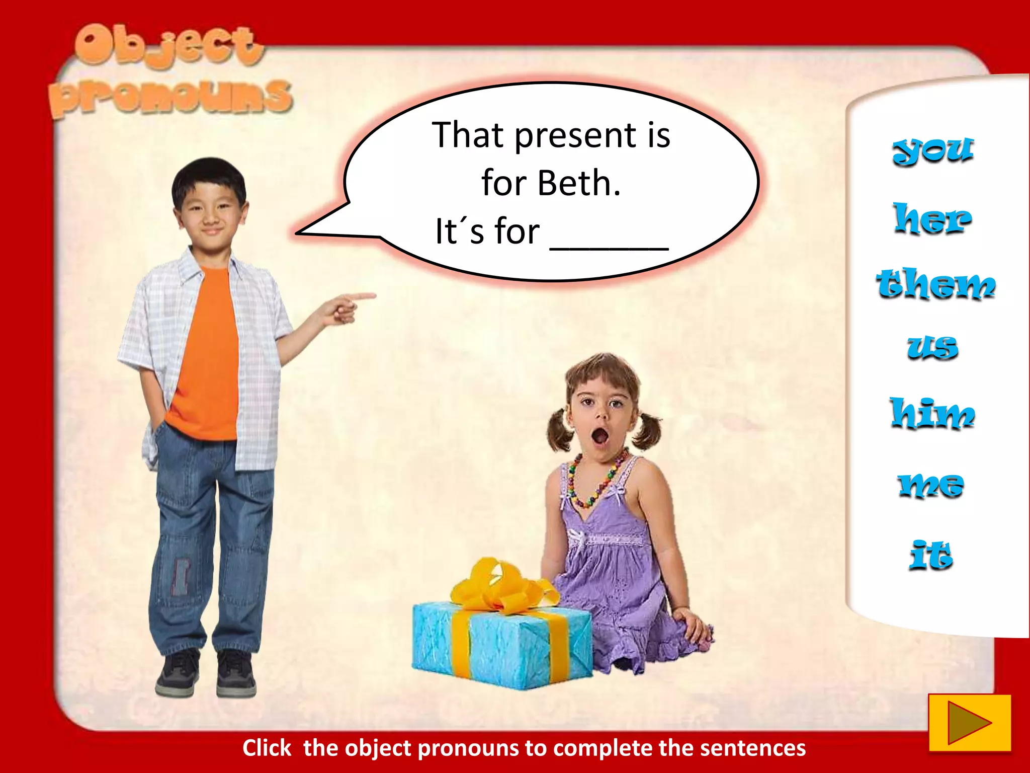 That present is
for Beth.
It´s for ______ her
us
you
him
them
it
me
Click the object pronouns to complete the sentences
 