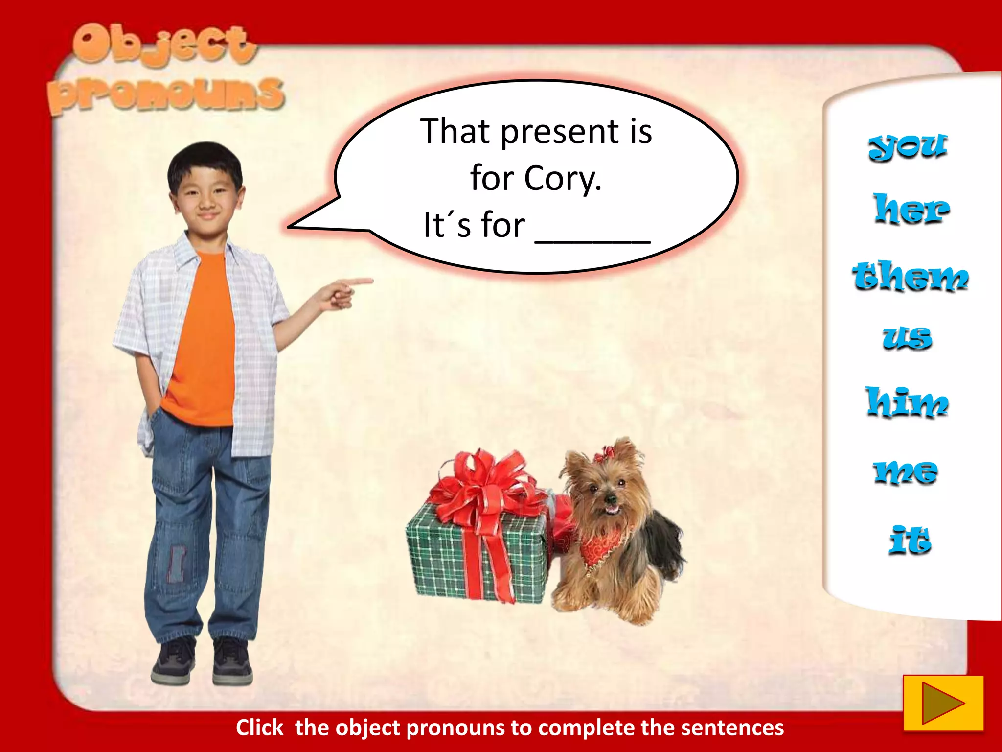 That present is
for Cory.
It´s for ______
it
us
you
him
them
her
me
Click the object pronouns to complete the sentences
 