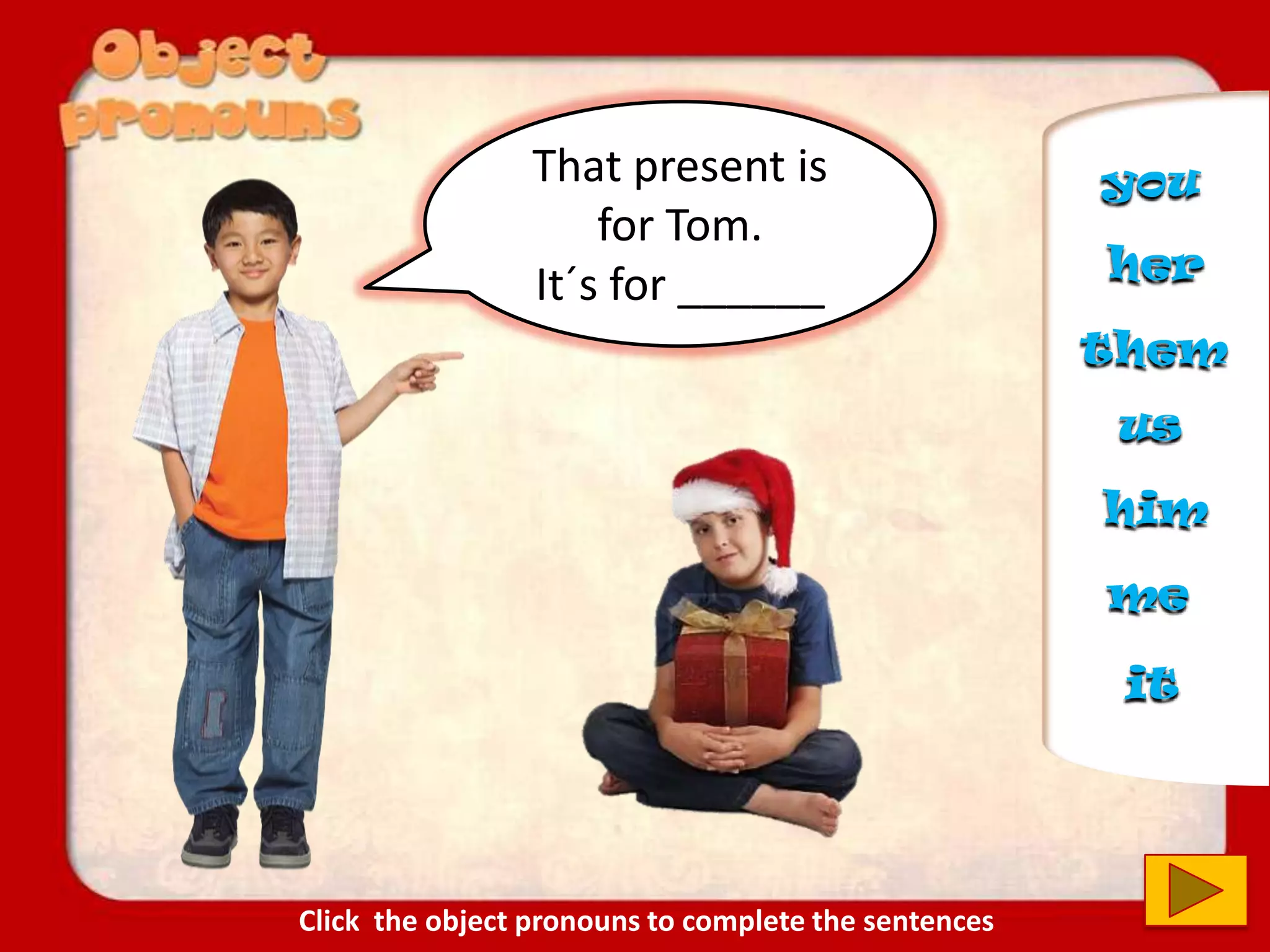 That present is
for Tom.
It´s for ______
him
us
you
it
them
her
me
Click the object pronouns to complete the sentences
 