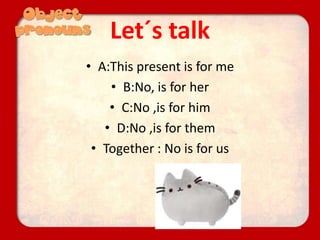 Let´s talk
• A:This present is for me
• B:No, is for her
• C:No ,is for him
• D:No ,is for them
• Together : No is for us
 