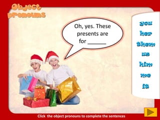 Oh, yes. These
presents are
for ______
us
you
him
her
it
me
them
Click the object pronouns to complete the sentences
 