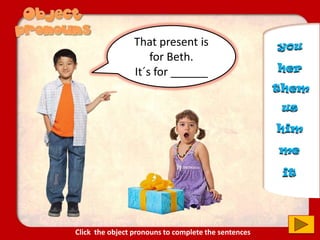 That present is
for Beth.
It´s for ______ her
us
you
him
them
it
me
Click the object pronouns to complete the sentences
 