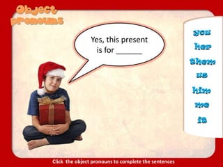 Yes, this present
is for ______
me
us
you
it
them
her
him
Click the object pronouns to complete the sentences
 