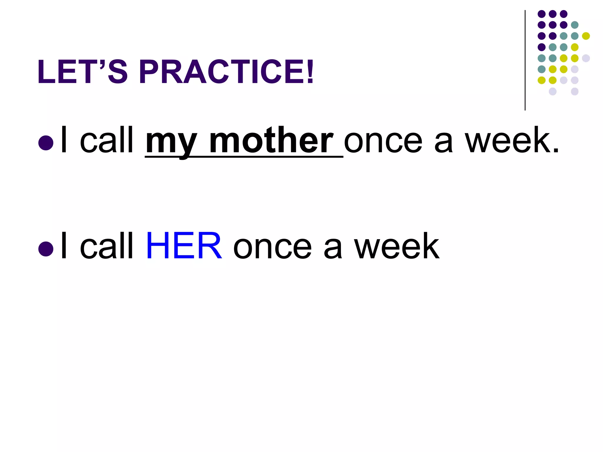 LET’S PRACTICE!
I call my mother once a week.
I call HER once a week
 