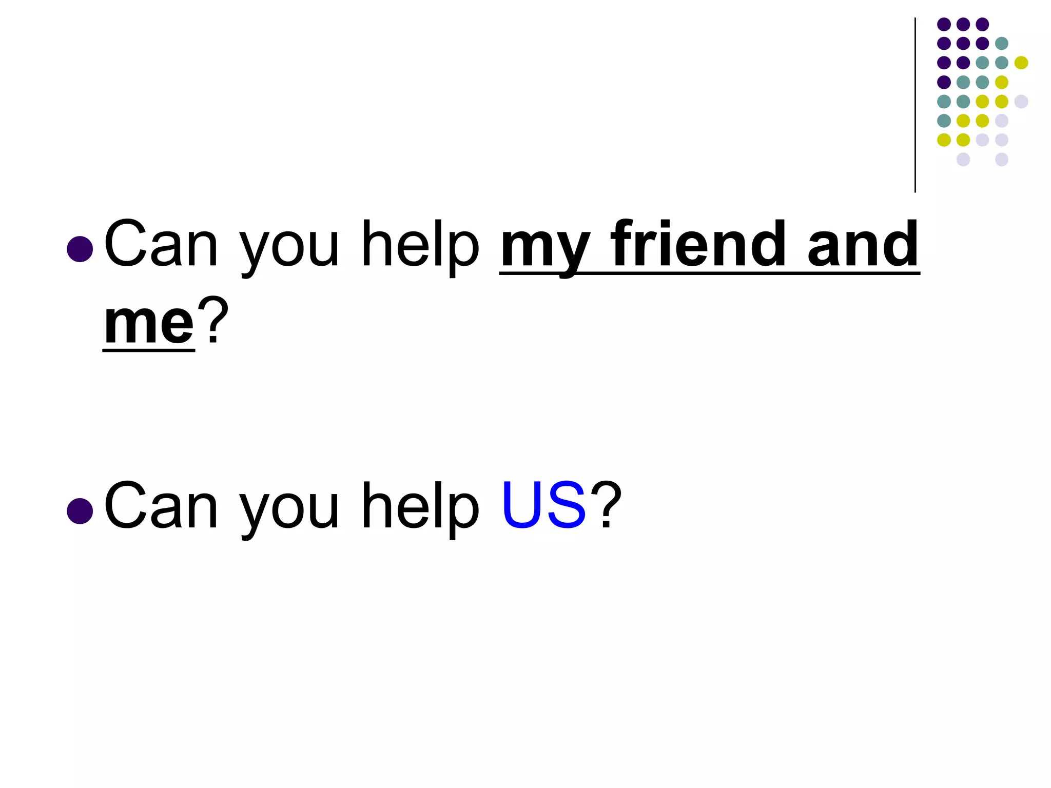 Can you help my friend and
me?
Can you help US?
 