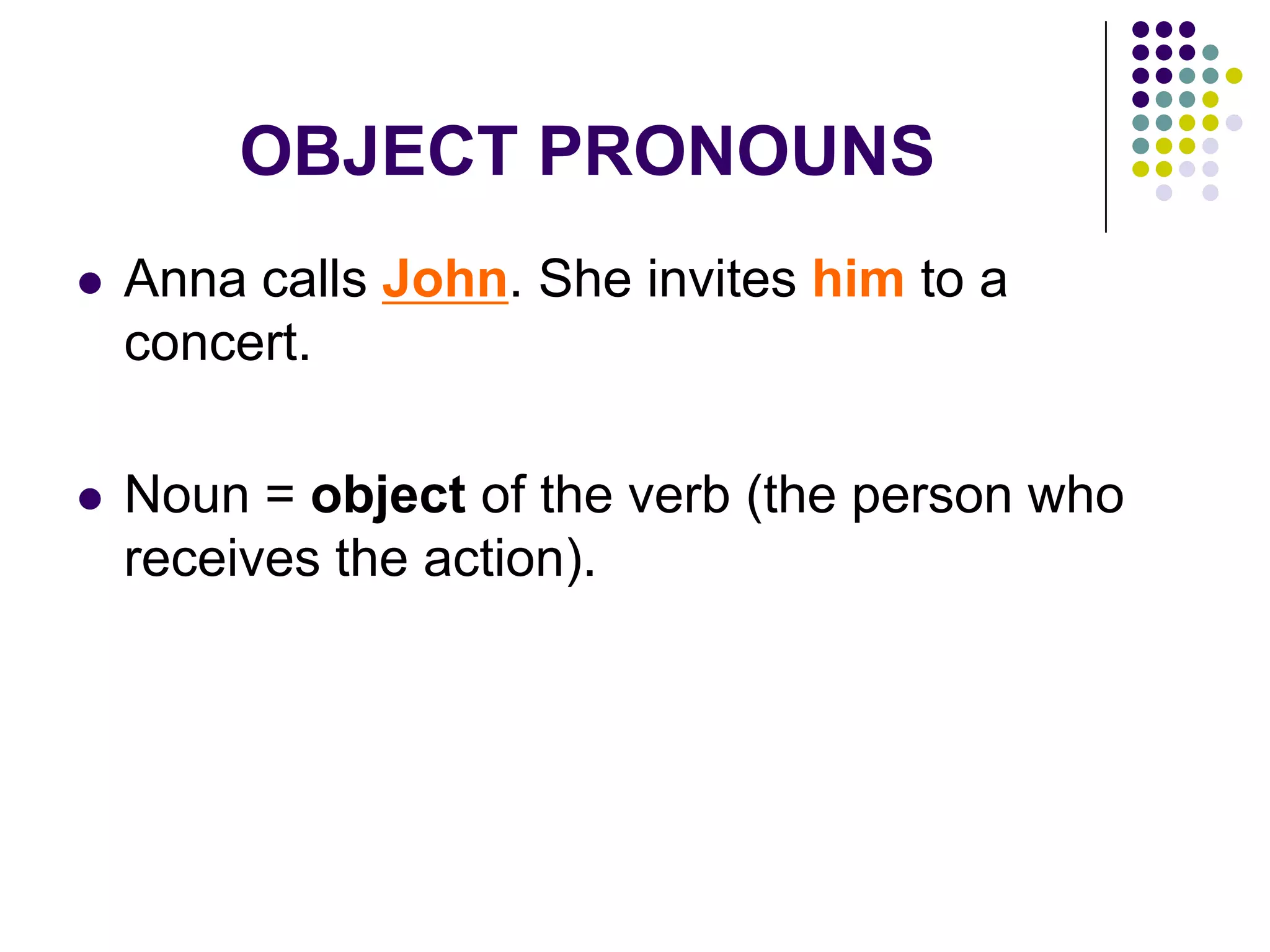 OBJECT PRONOUNS
 Anna calls John. She invites him to a
concert.
 Noun = object of the verb (the person who
receives the action).
 