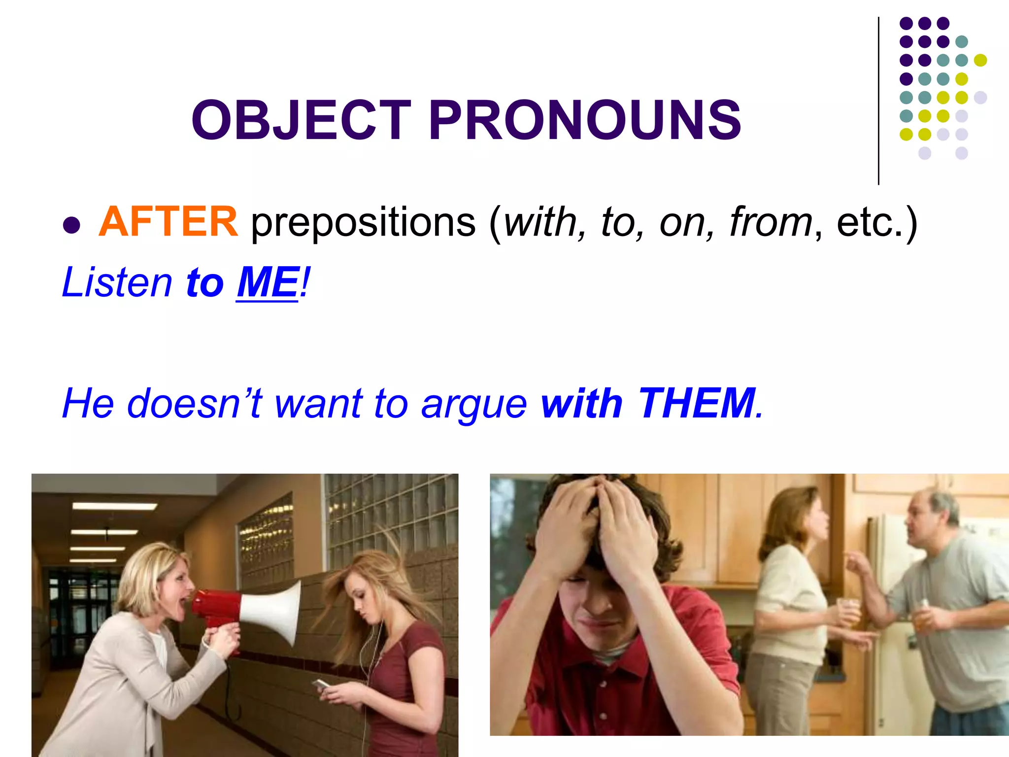 OBJECT PRONOUNS
 AFTER prepositions (with, to, on, from, etc.)
Listen to ME!
He doesn’t want to argue with THEM.
 