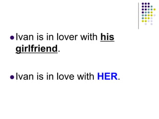 Ivan is in lover with his
girlfriend.
Ivan is in love with HER.
 
