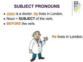 SUBJECT PRONOUNS
 John is a doctor. He lives in London.
 Noun = SUBJECT of the verb.
 BEFORE the verb.
He lives in London.
 