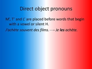 Direct object pronouns
M’, T’ and L’ are placed before words that begin
with a vowel or silent H.
J’achète souvent des films. Je les achète.
 