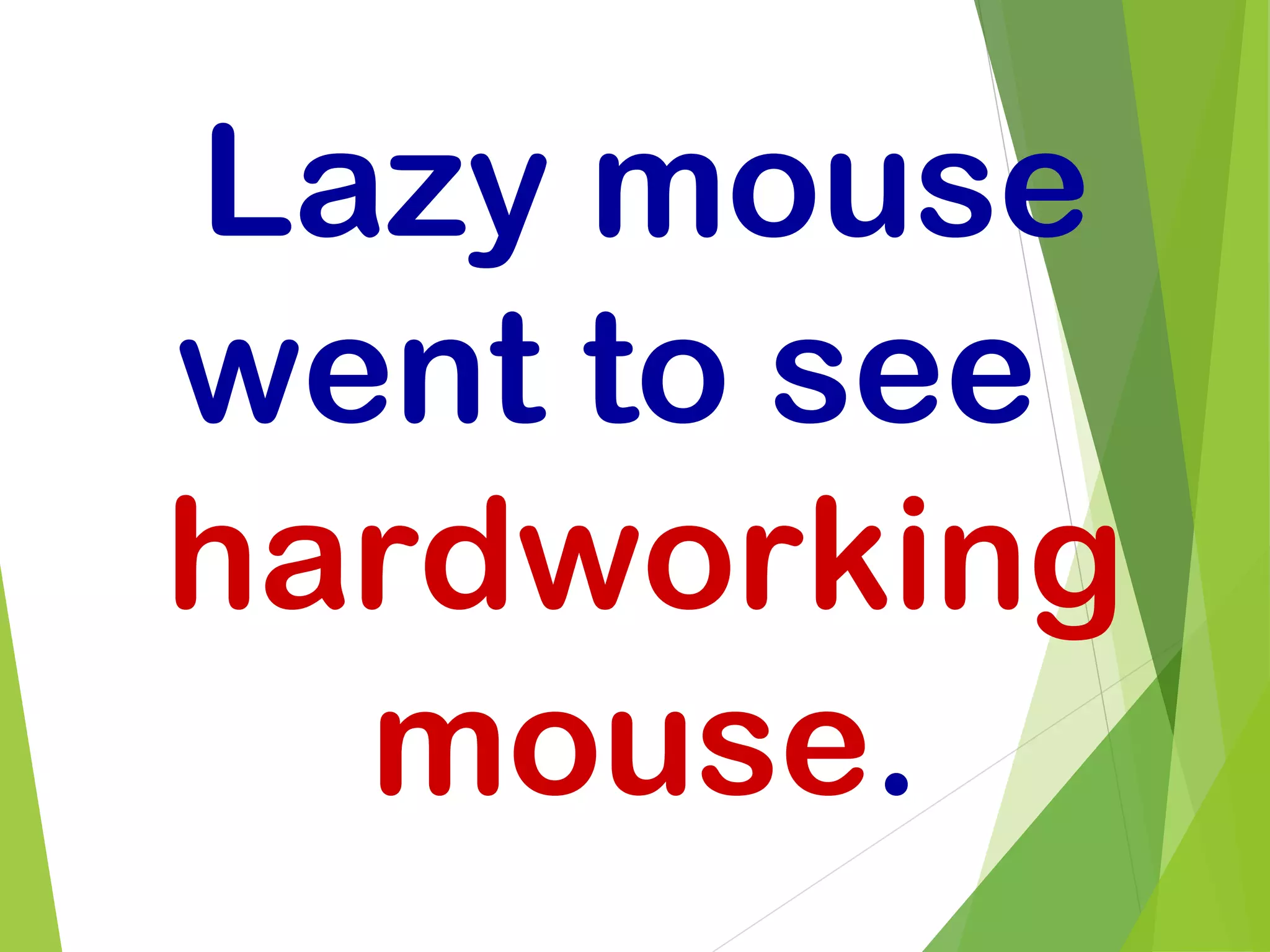 Lazy mouse
went to see
hardworking
mouse.
 