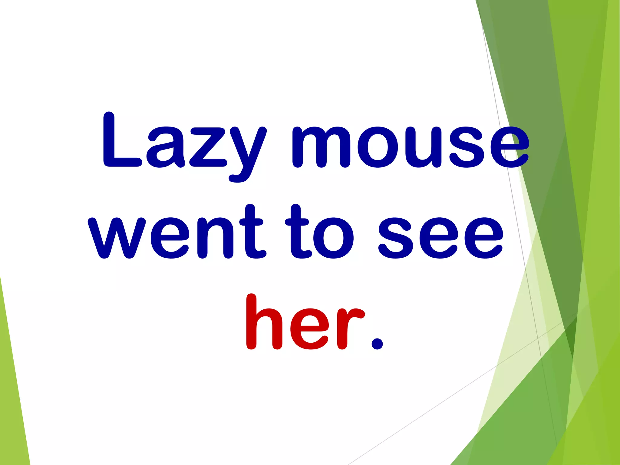 Lazy mouse
went to see
her.
 