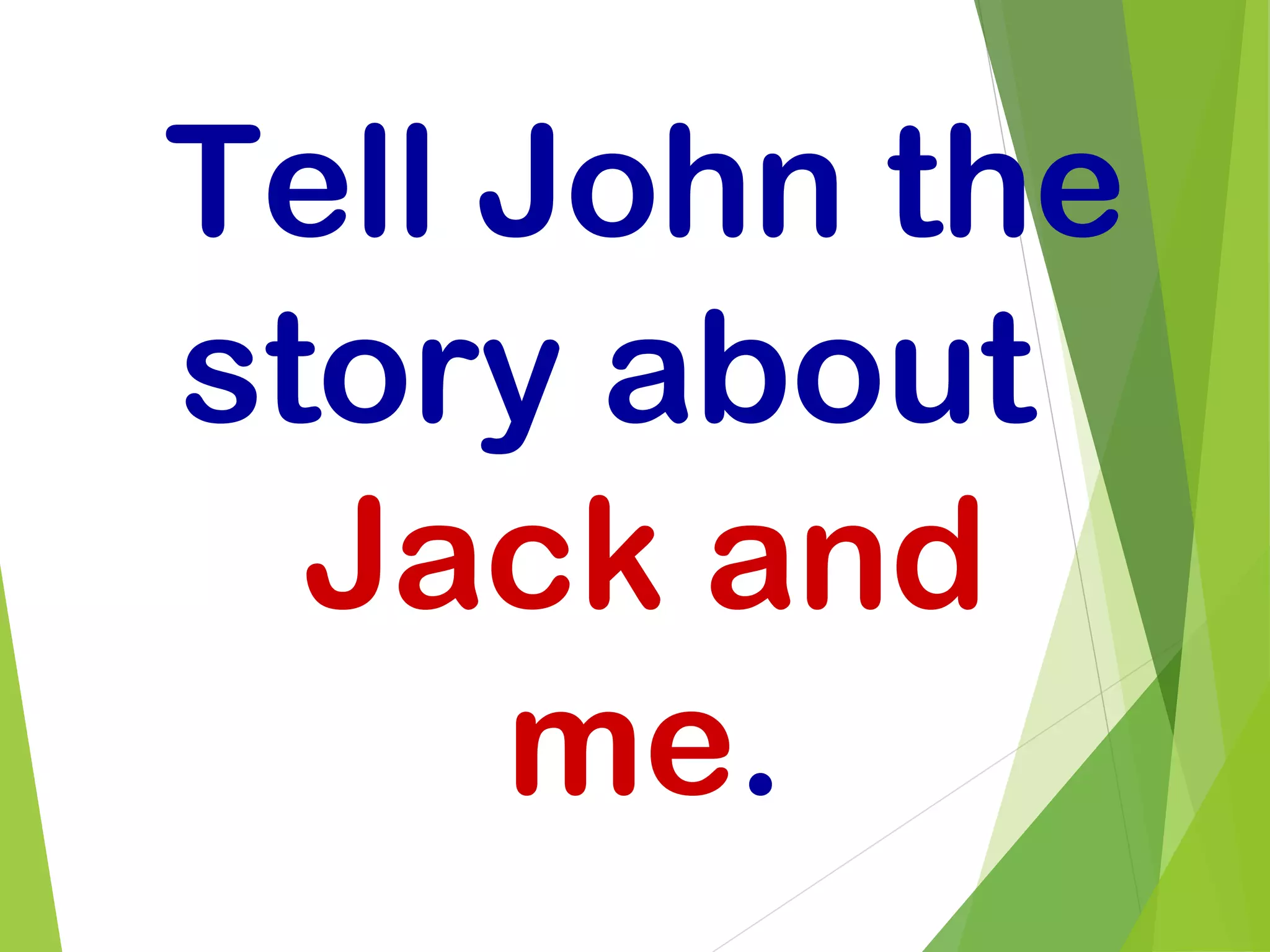 Tell John the
story about
Jack and
me.
 