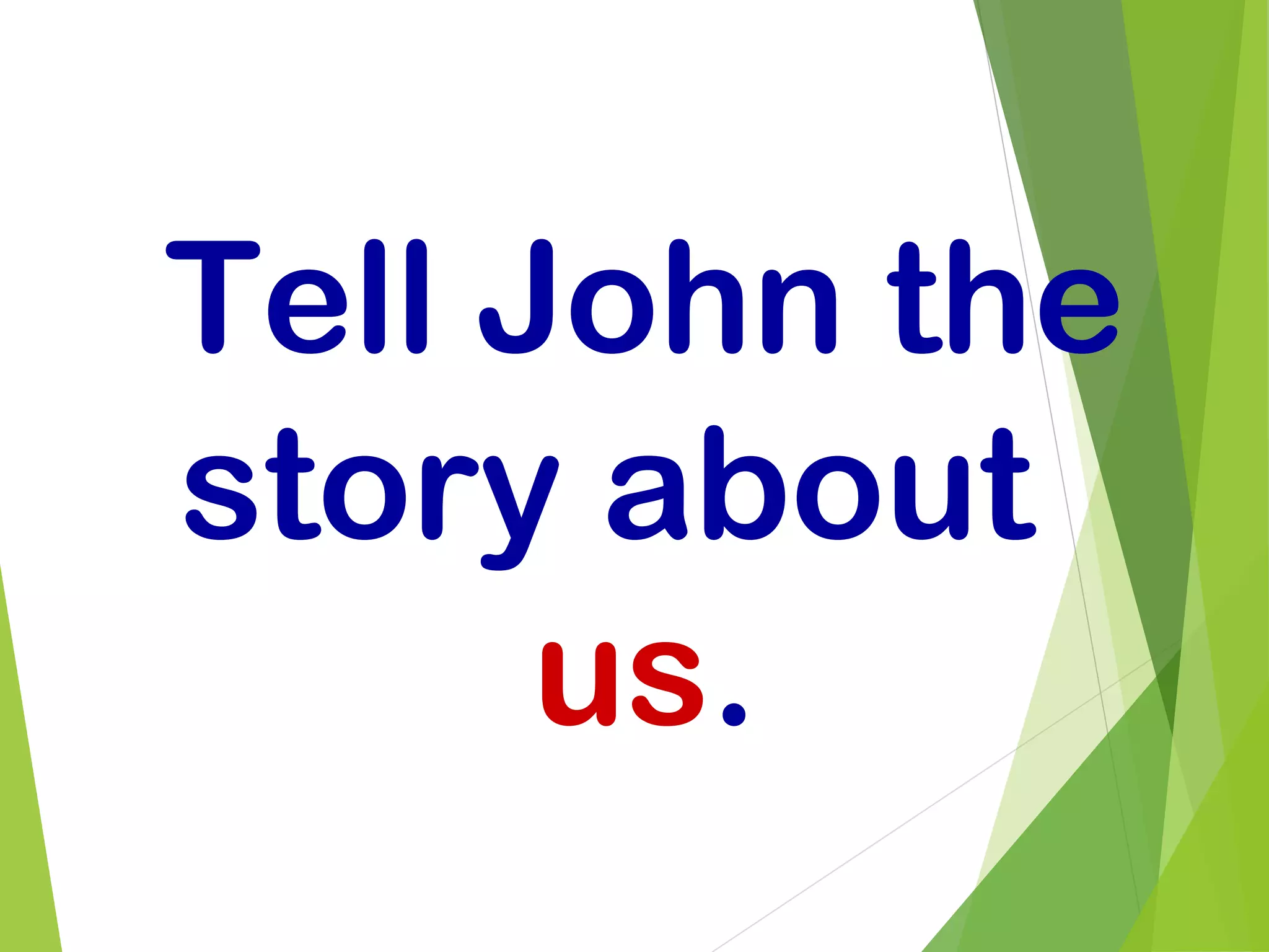 Tell John the
story about
us.
 