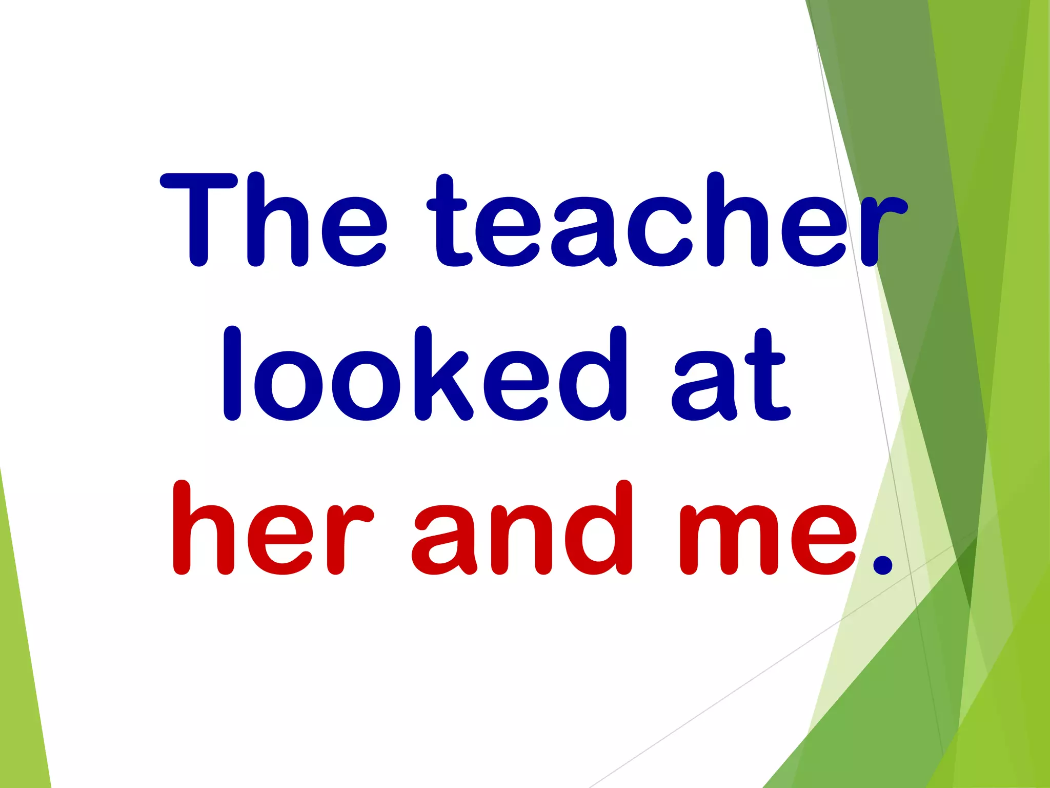 The teacher
looked at
her and me.
 