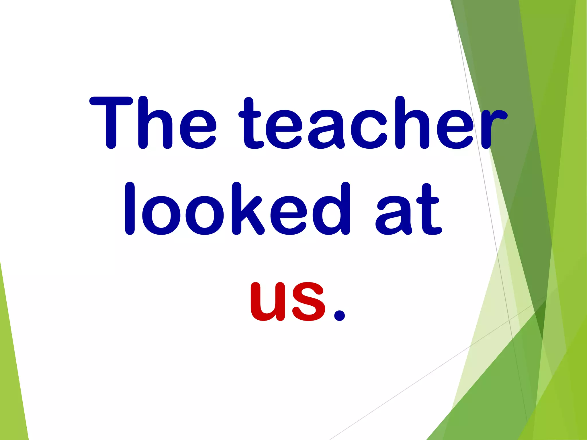 The teacher
looked at
us.
 