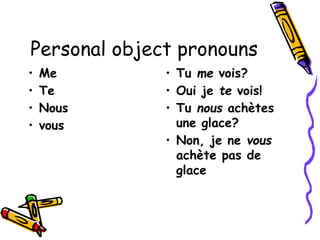 Personal object pronouns
• Me
• Te
• Nous
• vous
• Tu me vois?
• Oui je te vois!
• Tu nous achètes
une glace?
• Non, je ne vous
achète pas de
glace
 