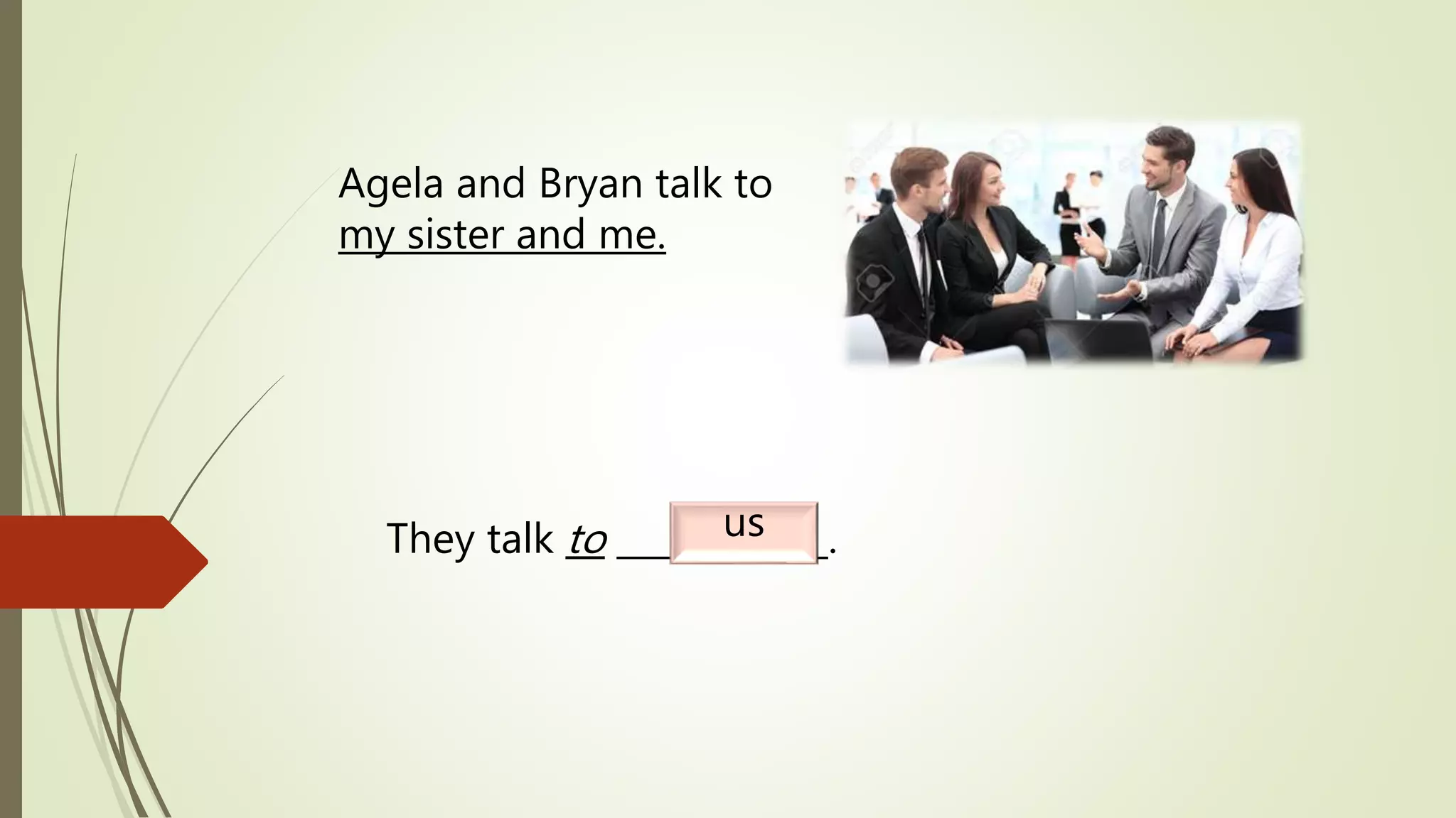 Agela and Bryan talk to
my sister and me.
They talk to ____________.us