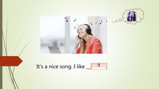 It’s a nice song. I like _______.it
 