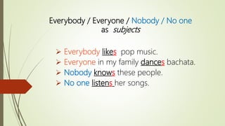  Everybody likes pop music.
 Everyone in my family dances bachata.
 Nobody knows these people.
 No one listens her songs.
Everybody / Everyone / Nobody / No one
as subjects
 