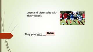 Juan and Victor play with
their friends.
They play with _________.them
 