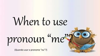 When to use
pronoun “me”?
(Quando usar o pronome “eu”?)
 