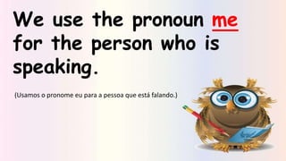We use the pronoun me
for the person who is
speaking.
(Usamos o pronome eu para a pessoa que está falando.)
 