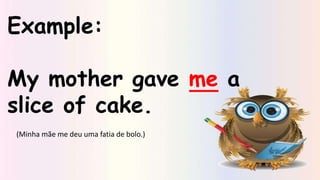 Example:
My mother gave me a
slice of cake.
(Minha mãe me deu uma fatia de bolo.)
 
