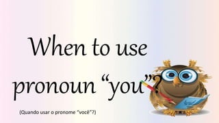 When to use
pronoun “you”?
(Quando usar o pronome “você”?)
 