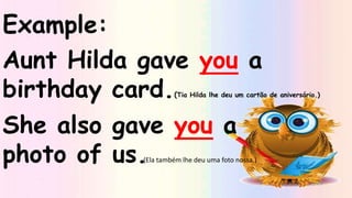 Example:
Aunt Hilda gave you a
birthday card.(Tia Hilda lhe deu um cartão de aniversário.)
She also gave you a
photo of us.(Ela também lhe deu uma foto nossa.)
 