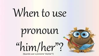 When to use
pronoun
“him/her”?
(Quando usar o pronome “ele/ela”?)
 