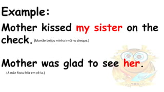 Example:
Mother kissed my sister on the
check.
Mother was glad to see her.
(Mamãe beijou minha irmã no cheque.)
(A mãe ficou feliz em vê-la.)
 