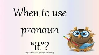 When to use
pronoun
“it”?
(Quando usar o pronome “isso”?)
 