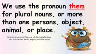 We use the pronoun them
for plural nouns, or more
than one persons, object,
animal, or place.
(Usamos o pronome they para substantivos plurais ou
para mais de uma pessoa, objeto, animal ou lugar.)
 