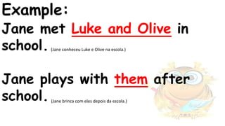 Example:
Jane met Luke and Olive in
school.
Jane plays with them after
school.
(Jane conheceu Luke e Olive na escola.)
(Jane brinca com eles depois da escola.)
 
