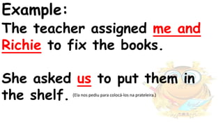 Example:
The teacher assigned me and
Richie to fix the books.
She asked us to put them in
the shelf. (Ela nos pediu para colocá-los na prateleira.)
 