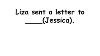 Liza sent a letter to
(Jessica).
 