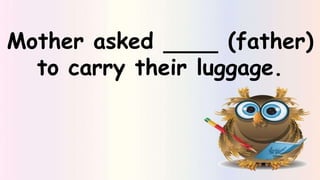 Mother asked (father)
to carry their luggage.
 